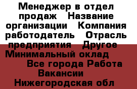 Менеджер в отдел продаж › Название организации ­ Компания-работодатель › Отрасль предприятия ­ Другое › Минимальный оклад ­ 23 500 - Все города Работа » Вакансии   . Нижегородская обл.